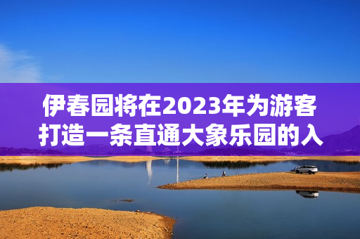 伊春园将在2023年为游客打造一条直通大象乐园的入口通道