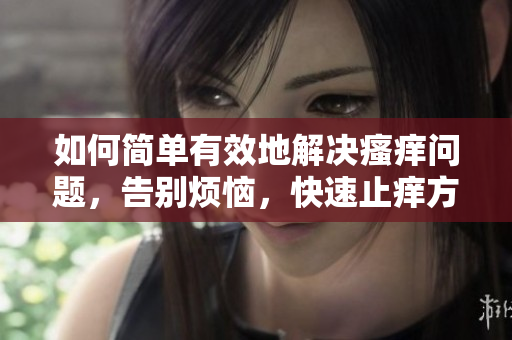 如何简单有效地解决瘙痒问题，告别烦恼，快速止痒方法分享