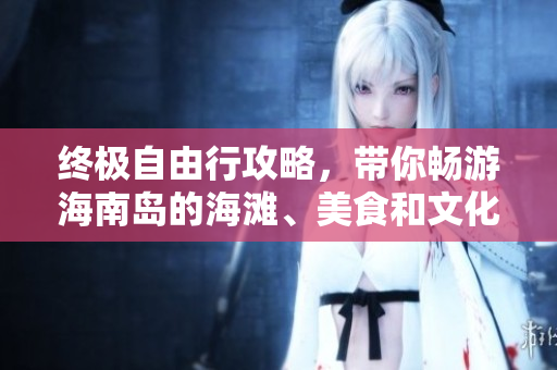 终极自由行攻略，带你畅游海南岛的海滩、美食和文化景点！