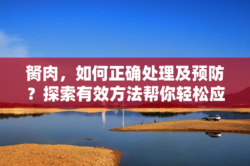 胬肉，如何正确处理及预防？探索有效方法帮你轻松应对肉刺问题