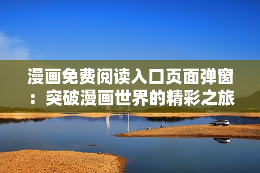 漫画免费阅读入口页面弹窗：突破漫画世界的精彩之旅
