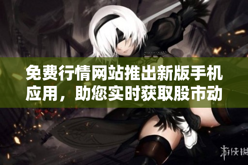 免费行情网站推出新版手机应用，助您实时获取股市动态