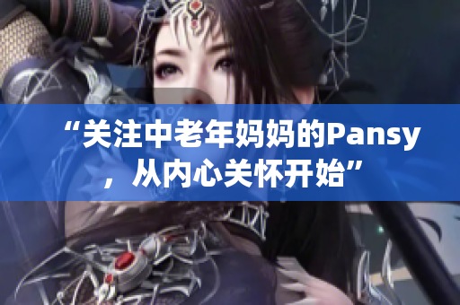“关注中老年妈妈的Pansy，从内心关怀开始”