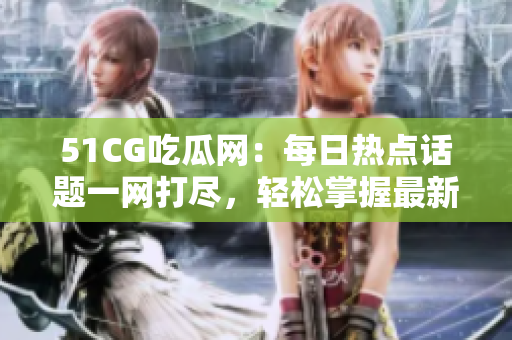 51CG吃瓜网：每日热点话题一网打尽，轻松掌握最新吃瓜资讯