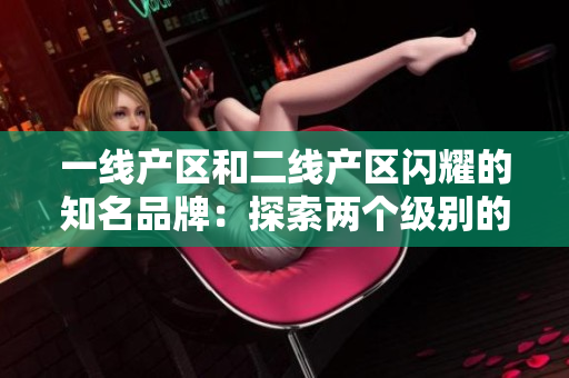 一线产区和二线产区闪耀的知名品牌：探索两个级别的优质产品