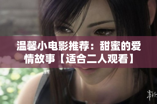 温馨小电影推荐：甜蜜的爱情故事【适合二人观看】