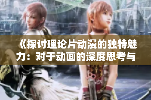 《探讨理论片动漫的独特魅力：对于动画的深度思考与欣赏》