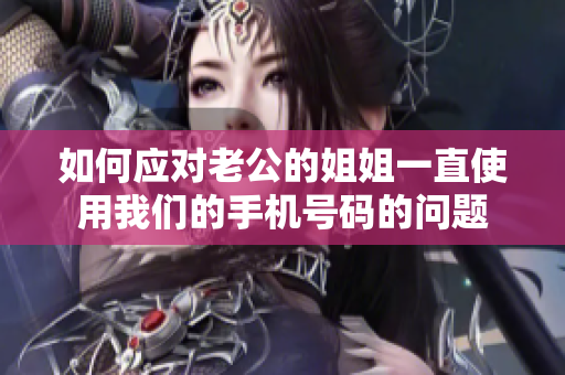 如何应对老公的姐姐一直使用我们的手机号码的问题
