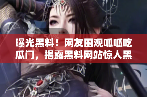 曝光黑料！网友围观呱呱吃瓜门，揭露黑料网站惊人黑幕！