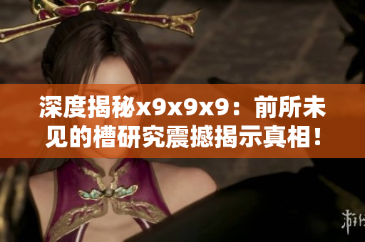 深度揭秘x9x9x9：前所未见的槽研究震撼揭示真相！