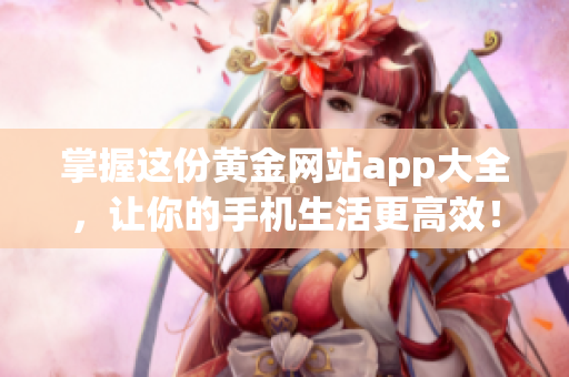 掌握这份黄金网站app大全，让你的手机生活更高效！