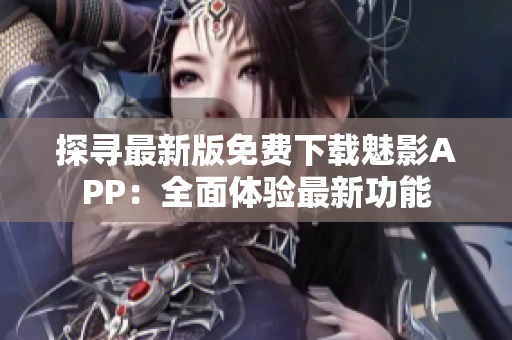 探寻最新版免费下载魅影APP：全面体验最新功能
