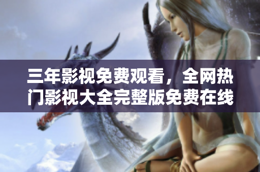 三年影视免费观看，全网热门影视大全完整版免费在线观看