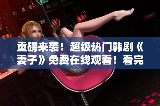 重磅来袭！超级热门韩剧《妻子》免费在线观看！看完让你久久难忘！
