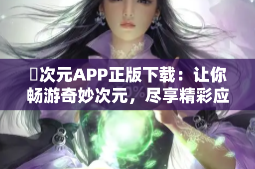 囧次元APP正版下载：让你畅游奇妙次元，尽享精彩应用
