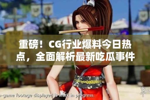 重磅！CG行业爆料今日热点，全面解析最新吃瓜事件