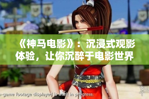 《神马电影》：沉浸式观影体验，让你沉醉于电影世界！