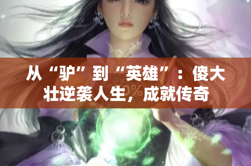 从“驴”到“英雄”：傻大壮逆袭人生，成就传奇