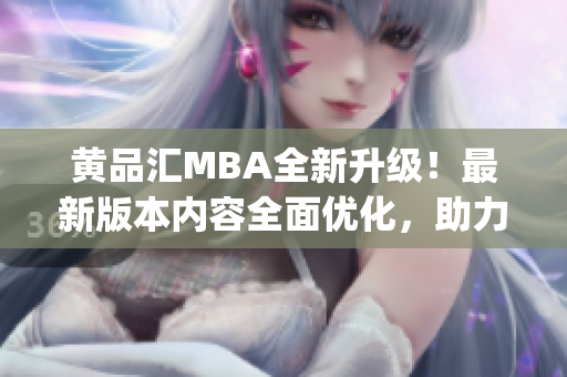 黄品汇MBA全新升级！最新版本内容全面优化，助力您实现职业目标(1)