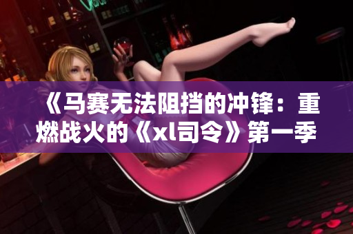 《马赛无法阻挡的冲锋：重燃战火的《xl司令》第一季揭开新篇章！》