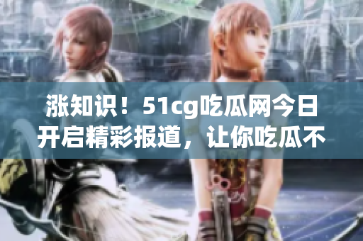 涨知识！51cg吃瓜网今日开启精彩报道，让你吃瓜不误学习