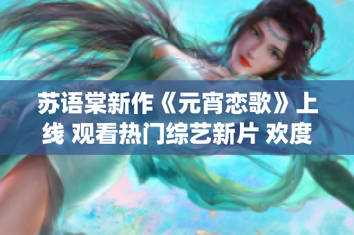 苏语棠新作《元宵恋歌》上线 观看热门综艺新片 欢度佳节 (1)