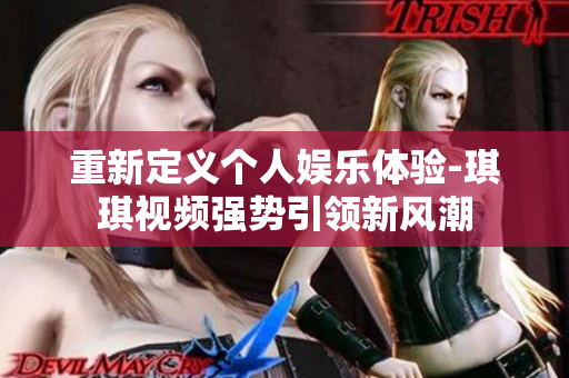 重新定义个人娱乐体验-琪琪视频强势引领新风潮