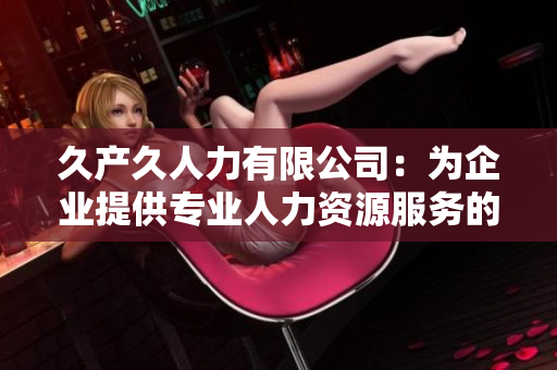 久产久人力有限公司：为企业提供专业人力资源服务的领导品牌
