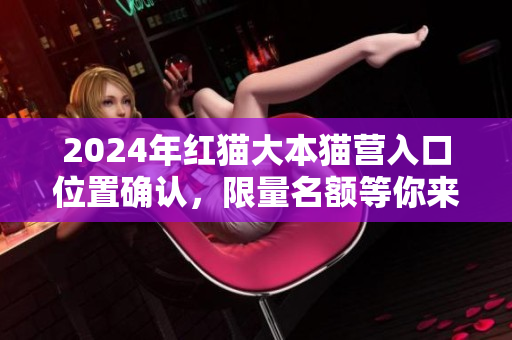 2024年红猫大本猫营入口位置确认，限量名额等你来抢