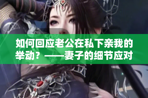 如何回应老公在私下亲我的举动？——妻子的细节应对