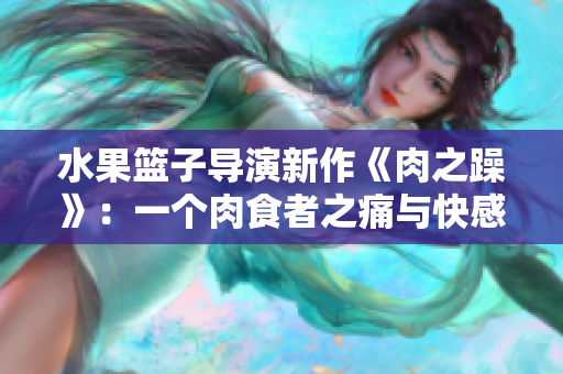 水果篮子导演新作《肉之躁》：一个肉食者之痛与快感的探讨