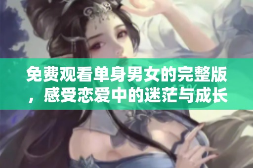 免费观看单身男女的完整版，感受恋爱中的迷茫与成长