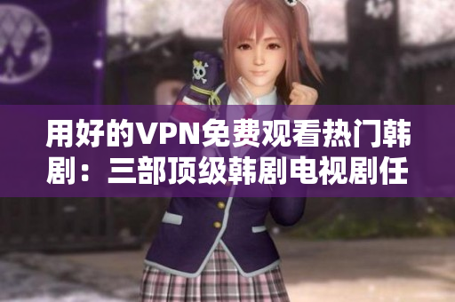 用好的VPN免费观看热门韩剧：三部顶级韩剧电视剧任你选择
