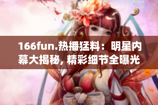 166fun.热播猛料：明星内幕大揭秘, 精彩细节全曝光!(1)