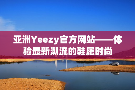 亚洲Yeezy官方网站——体验最新潮流的鞋履时尚
