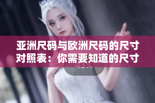 亚洲尺码与欧洲尺码的尺寸对照表：你需要知道的尺寸转换秘籍