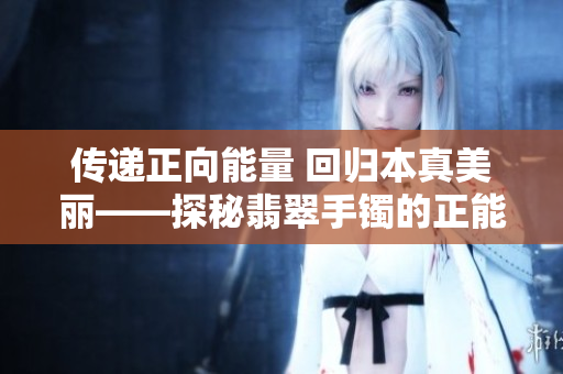 传递正向能量 回归本真美丽——探秘翡翠手镯的正能量故事