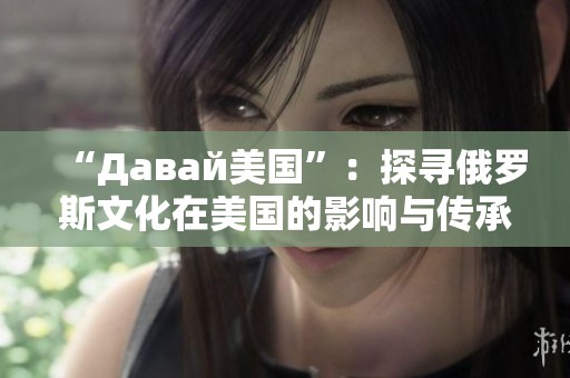 “Давай美国”：探寻俄罗斯文化在美国的影响与传承