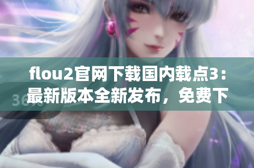 flou2官网下载国内载点3：最新版本全新发布，免费下载通道立即开启(1)