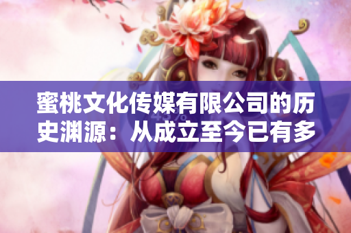 蜜桃文化传媒有限公司的历史渊源：从成立至今已有多少年？