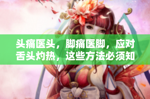 头痛医头，脚痛医脚，应对舌头灼热，这些方法必须知道！
