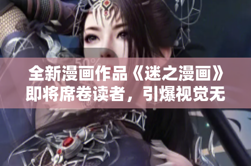 全新漫画作品《迷之漫画》即将席卷读者，引爆视觉无限可能！