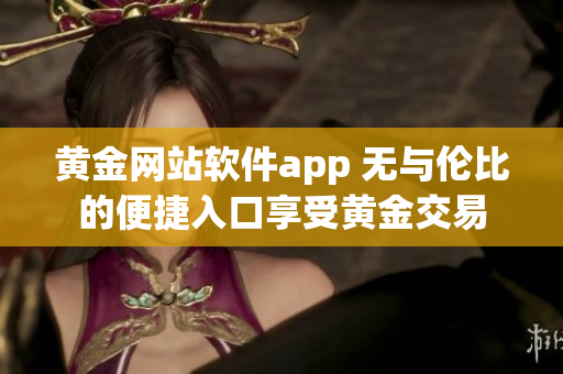 黄金网站软件app 无与伦比的便捷入口享受黄金交易