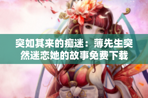 突如其来的痴迷：薄先生突然迷恋她的故事免费下载
