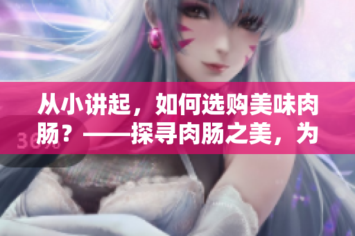 从小讲起，如何选购美味肉肠？——探寻肉肠之美，为小洞添大福