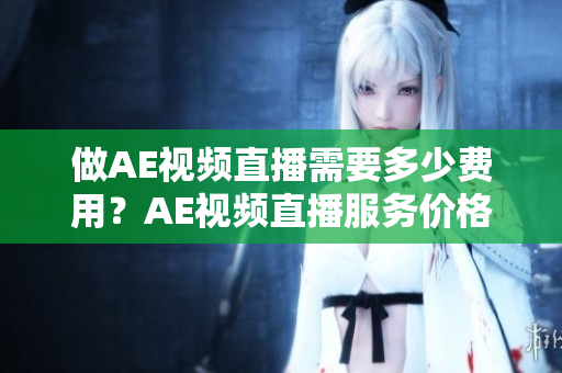 做AE视频直播需要多少费用？AE视频直播服务价格解析