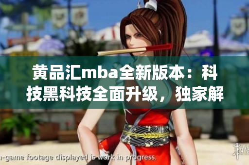 黄品汇mba全新版本：科技黑科技全面升级，独家解锁功能大揭秘(1)