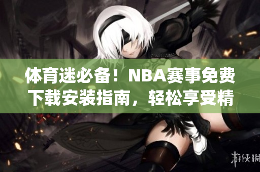 体育迷必备！NBA赛事免费下载安装指南，轻松享受精彩赛事(1)