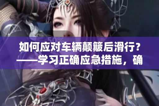如何应对车辆颠簸后滑行？——学习正确应急措施，确保安全行驶！
