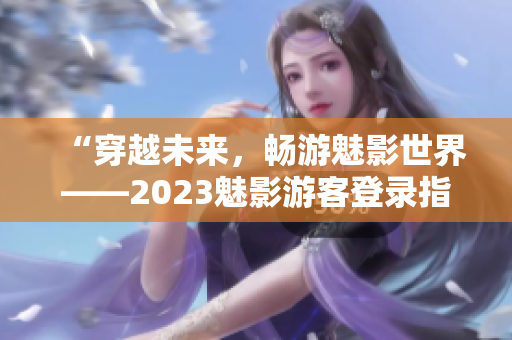 “穿越未来，畅游魅影世界——2023魅影游客登录指南”
